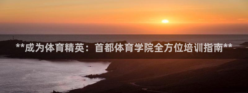 尊龙凯时代理官网入口：**成为体育精英：首都体育学院