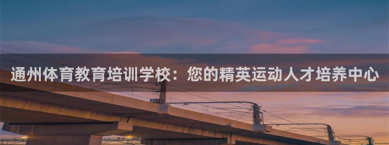 香港尊龙：通州体育教育培训学校：您的精英运动人才培养