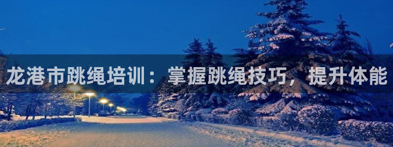 凯时尊龙平台登录：龙港市跳绳培训：掌握跳绳技巧，提升
