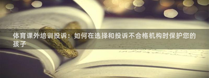 尊龙凯时合法吗?：体育课外培训投诉：如何在选择和投诉