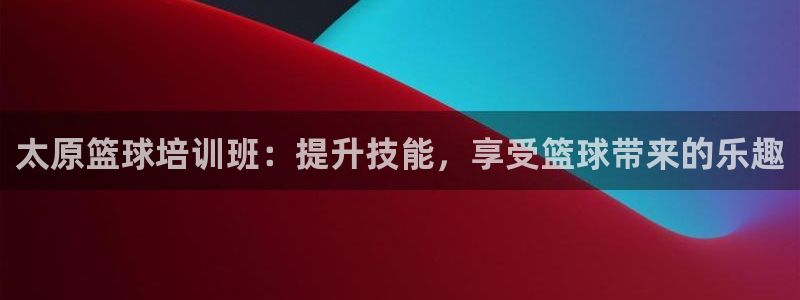 有人在凯时赢过钱吗：太原篮球培训班：提升技能，享受篮