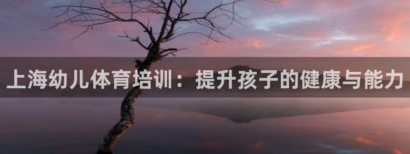 尊龙凯时z6官网：上海幼儿体育培训：提升孩子的健康与