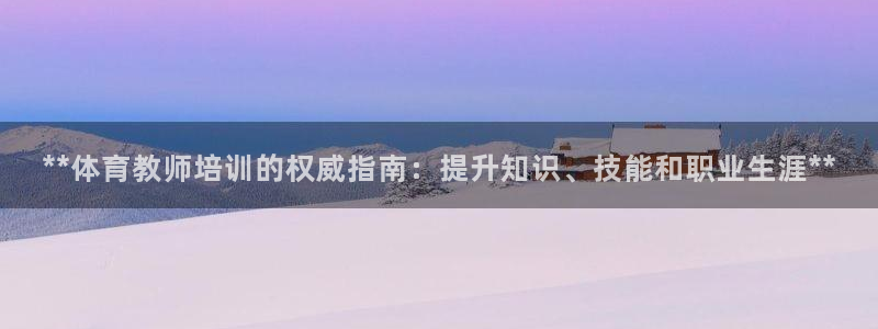 尊龙长相评价：**体育教师培训的权威指南：提升知识、
