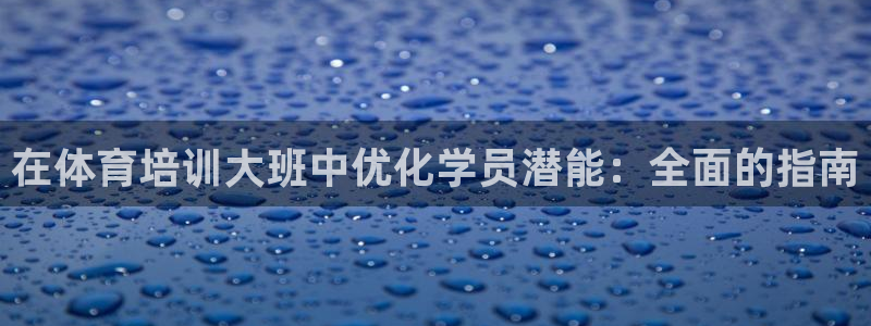 尊龙凯时这个平台怎么样：在体育培训大班中优化学员潜能