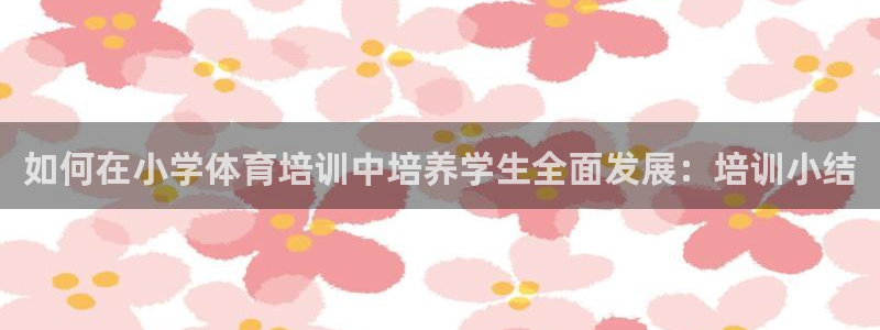 尊龙凯时 人生就是搏客服：如何在小学体育培训中培养学