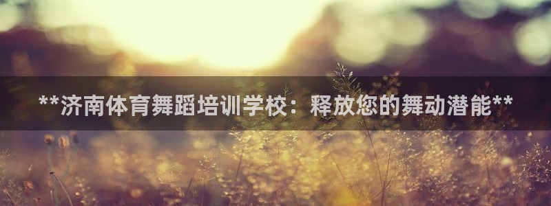 尊龙凯时提款一直审核中：**济南体育舞蹈培训学校：释