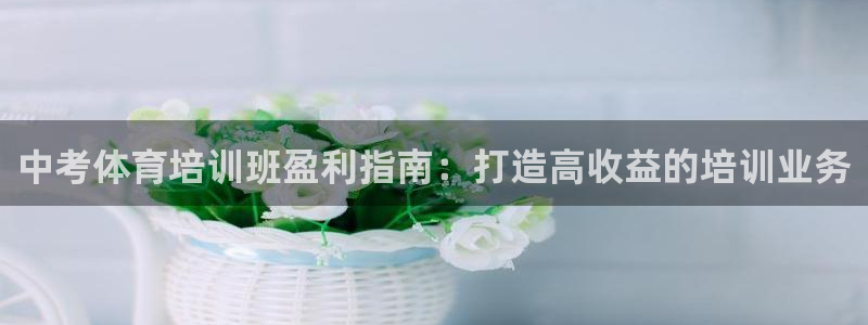 尊龙凯时怎么注销账号：中考体育培训班盈利指南：打造高