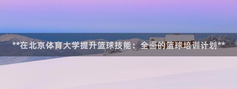 尊龙凯时请求参数不符合：**在北京体育大学提升篮球技
