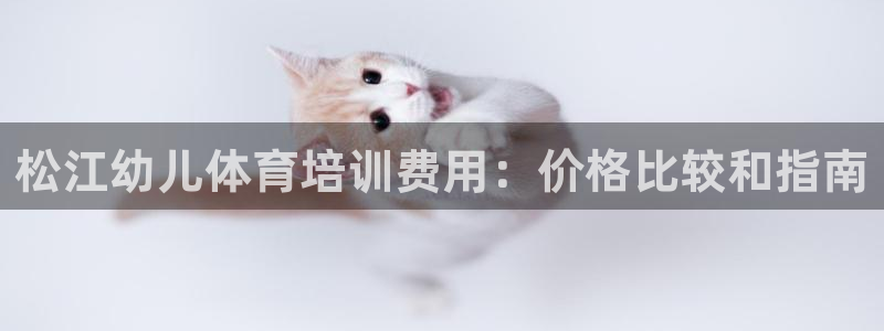 尊龙凯时登入首页：松江幼儿体育培训费用：价格比较和指