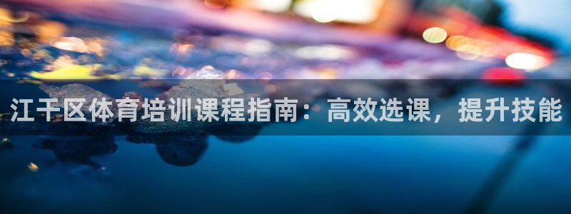 凯时登录平台去AG发财网：江干区体育培训课程指南：高效选课，