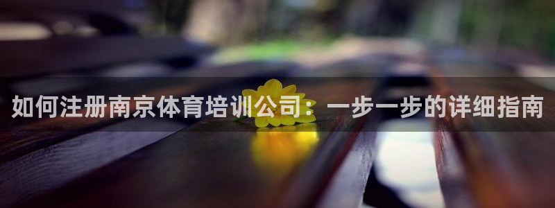 尊龙平台登录：如何注册南京体育培训公司：一步一步的详