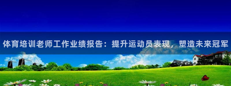 尊龙凯时返现：体育培训老师工作业绩报告：提升运动员表