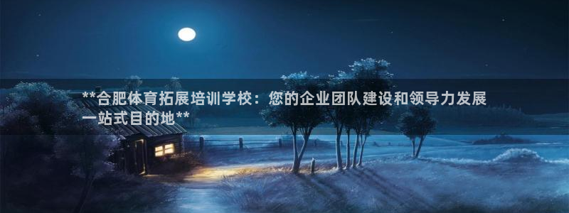 尊龙官网手机版：**合肥体育拓展培训学校：您的企业团