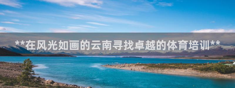 尊龙凯时 人生就是搏!平台：**在风光如画的云南寻找
