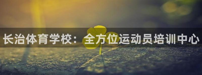 尊龙凯时人生就博官网登录：长治体育学校：全方位运动员