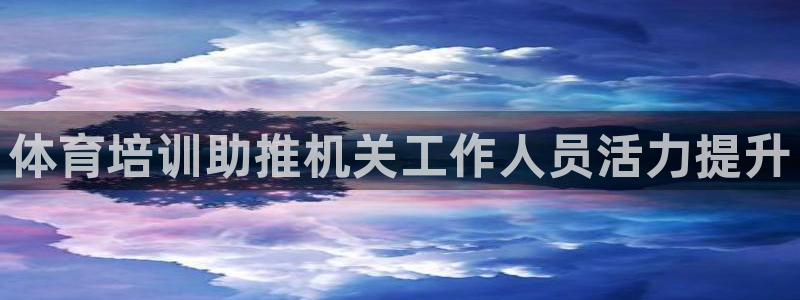 尊龙 am i blue：体育培训助推机关工作人员活