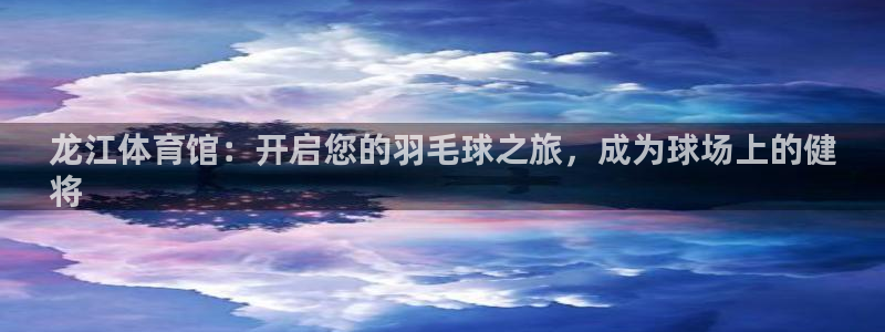 尊龙app登录不了：龙江体育馆：开启您的羽毛球之旅，成为球场