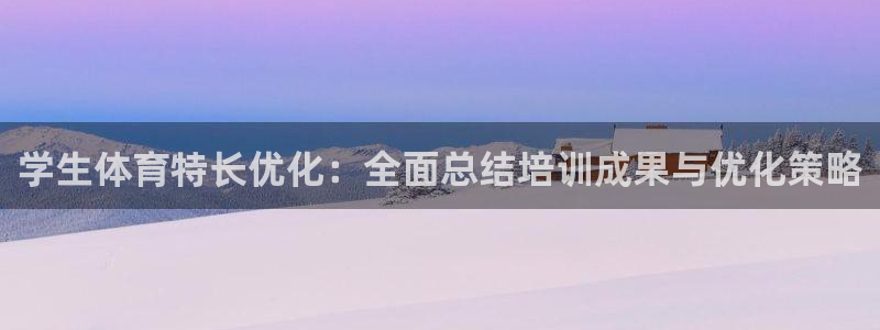 尊龙凯时网站网址：学生体育特长优化：全面总结培训成果