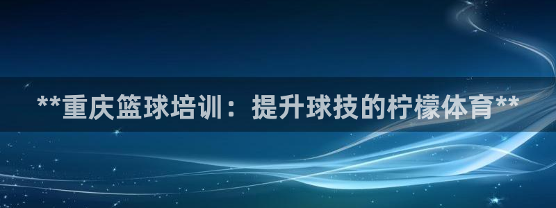 尊龙体育电竞官网：**重庆篮球培训：提升球技的柠檬体