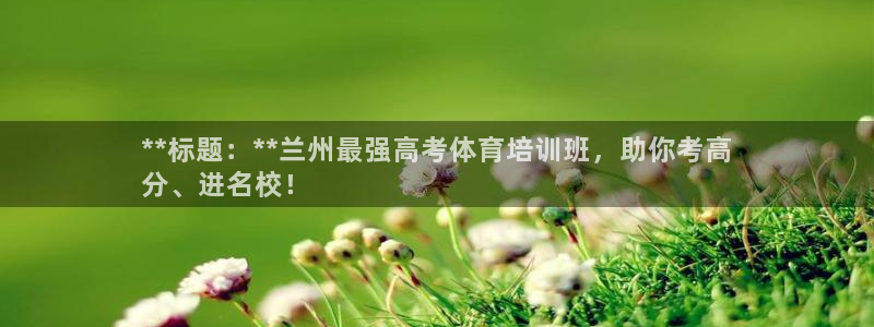 尊龙凯时官方网页：**标题：**兰州最强高考体育培训