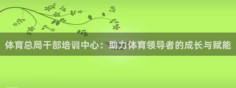 尊龙 5：体育总局干部培训中心：助力体育领导者的成长