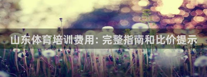 尊龙凯时平台怎么样：山东体育培训费用: 完整指南和比