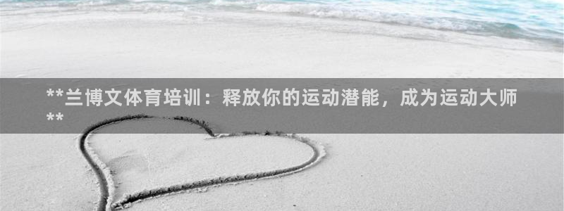尊龙z6集团：**兰博文体育培训：释放你的运动潜能，