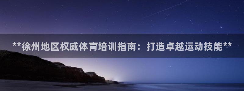 ZL尊龙凯时平台：**徐州地区权威体育培训指南：打造