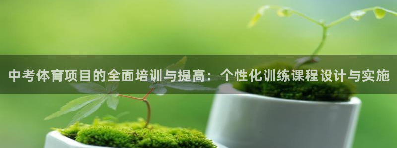 尊龙凯时平台入口：中考体育项目的全面培训与提高：个性化训练课