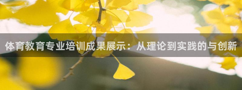 Ag尊龙平台：体育教育专业培训成果展示：从理论到实践