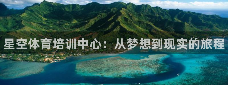 尊龙凯时网页版：星空体育培训中心：从梦想到现实的旅程