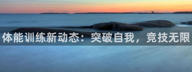 尊龙现金一下S选来就送38：体能训练新动态：突破自我，竞技无