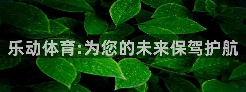 尊龙凯时网：乐动体育:为您的未来保驾护航
